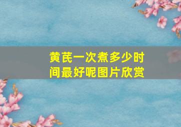 黄芪一次煮多少时间最好呢图片欣赏