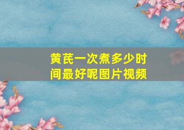 黄芪一次煮多少时间最好呢图片视频