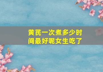 黄芪一次煮多少时间最好呢女生吃了