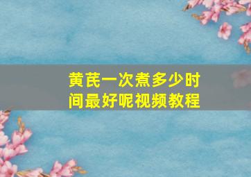 黄芪一次煮多少时间最好呢视频教程