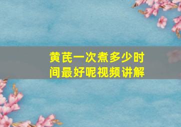 黄芪一次煮多少时间最好呢视频讲解