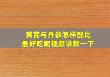 黄芪与丹参怎样配比最好吃呢视频讲解一下