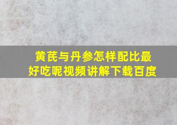 黄芪与丹参怎样配比最好吃呢视频讲解下载百度