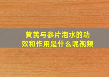 黄芪与参片泡水的功效和作用是什么呢视频