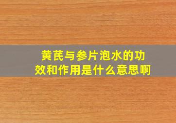 黄芪与参片泡水的功效和作用是什么意思啊