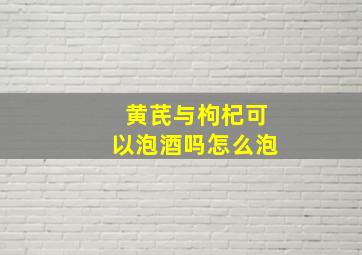 黄芪与枸杞可以泡酒吗怎么泡