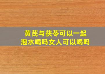 黄芪与茯苓可以一起泡水喝吗女人可以喝吗