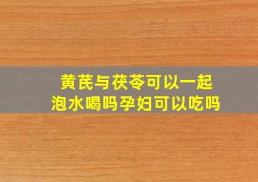 黄芪与茯苓可以一起泡水喝吗孕妇可以吃吗