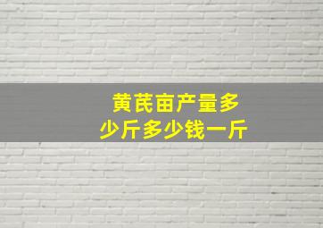 黄芪亩产量多少斤多少钱一斤