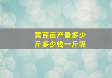 黄芪亩产量多少斤多少钱一斤呢