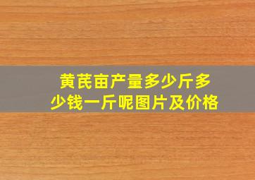 黄芪亩产量多少斤多少钱一斤呢图片及价格