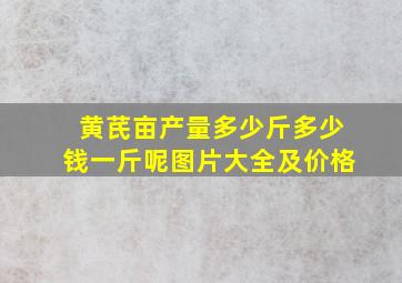 黄芪亩产量多少斤多少钱一斤呢图片大全及价格