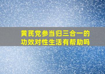 黄芪党参当归三合一的功效对性生活有帮助吗