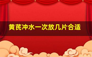 黄芪冲水一次放几片合适