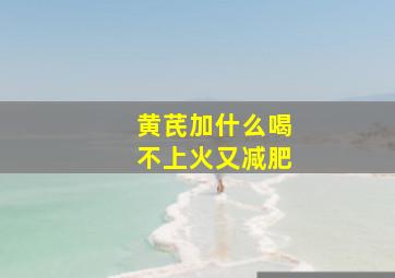 黄芪加什么喝不上火又减肥