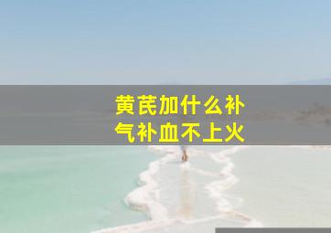 黄芪加什么补气补血不上火