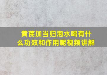 黄芪加当归泡水喝有什么功效和作用呢视频讲解