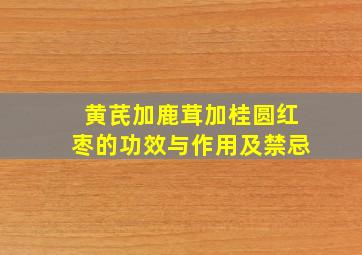 黄芪加鹿茸加桂圆红枣的功效与作用及禁忌