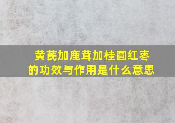 黄芪加鹿茸加桂圆红枣的功效与作用是什么意思