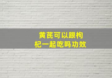 黄芪可以跟枸杞一起吃吗功效