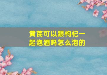 黄芪可以跟枸杞一起泡酒吗怎么泡的