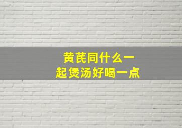 黄芪同什么一起煲汤好喝一点