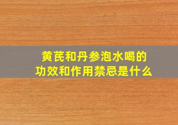 黄芪和丹参泡水喝的功效和作用禁忌是什么