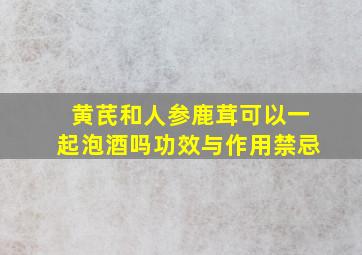 黄芪和人参鹿茸可以一起泡酒吗功效与作用禁忌