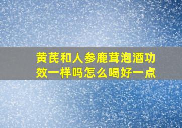 黄芪和人参鹿茸泡酒功效一样吗怎么喝好一点