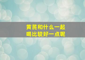 黄芪和什么一起喝比较好一点呢