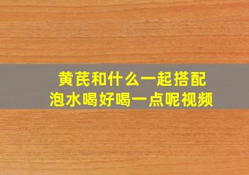 黄芪和什么一起搭配泡水喝好喝一点呢视频