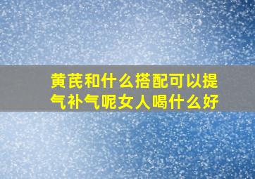 黄芪和什么搭配可以提气补气呢女人喝什么好