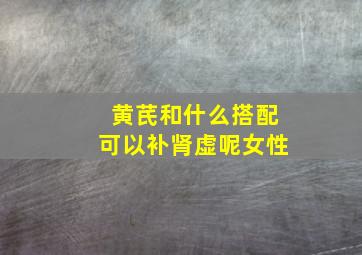 黄芪和什么搭配可以补肾虚呢女性