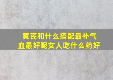 黄芪和什么搭配最补气血最好呢女人吃什么药好