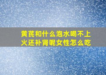 黄芪和什么泡水喝不上火还补肾呢女性怎么吃