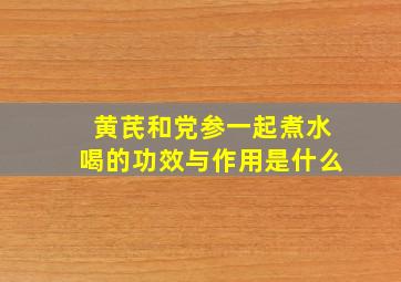 黄芪和党参一起煮水喝的功效与作用是什么