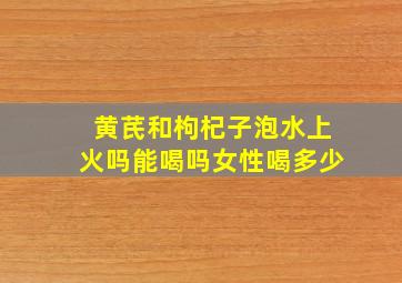 黄芪和枸杞子泡水上火吗能喝吗女性喝多少