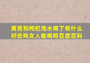 黄芪和枸杞泡水喝了有什么好处吗女人能喝吗百度百科