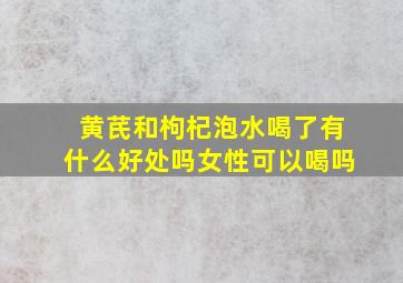 黄芪和枸杞泡水喝了有什么好处吗女性可以喝吗