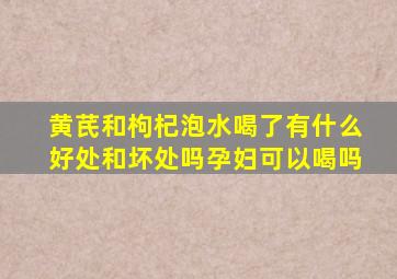 黄芪和枸杞泡水喝了有什么好处和坏处吗孕妇可以喝吗