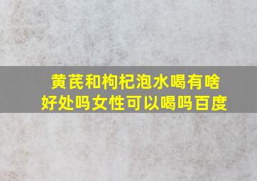 黄芪和枸杞泡水喝有啥好处吗女性可以喝吗百度