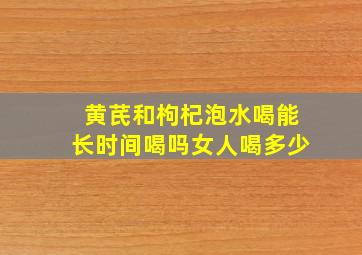 黄芪和枸杞泡水喝能长时间喝吗女人喝多少