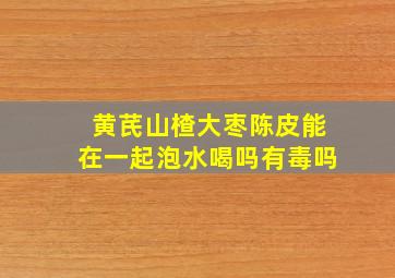 黄芪山楂大枣陈皮能在一起泡水喝吗有毒吗