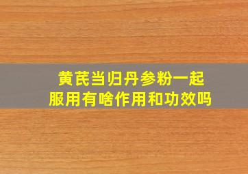 黄芪当归丹参粉一起服用有啥作用和功效吗