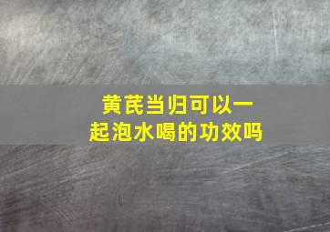 黄芪当归可以一起泡水喝的功效吗