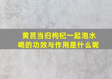 黄芪当归枸杞一起泡水喝的功效与作用是什么呢