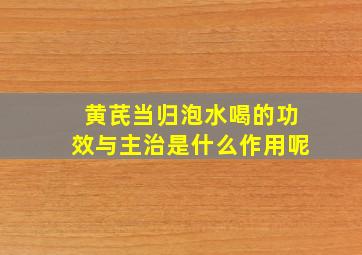 黄芪当归泡水喝的功效与主治是什么作用呢