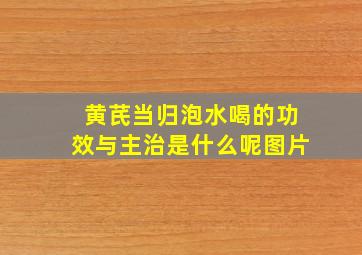 黄芪当归泡水喝的功效与主治是什么呢图片