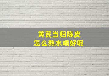 黄芪当归陈皮怎么熬水喝好呢