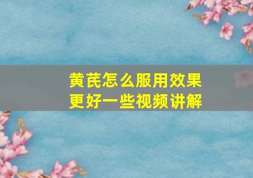 黄芪怎么服用效果更好一些视频讲解